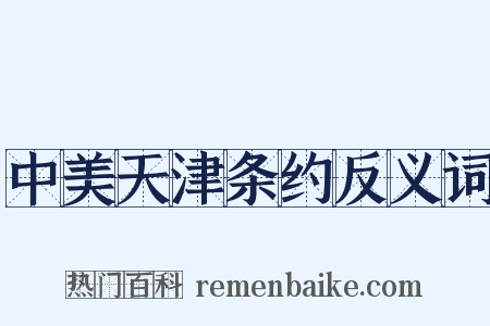 中美天津条约反义词是什么意思的图片